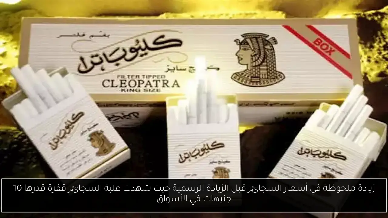 زيادة ملحوظة في أسعار السجائر قبل الزيادة الرسمية حيث شهدت علبة السجائر قفزة قدرها 10 جنيهات في الأسواق