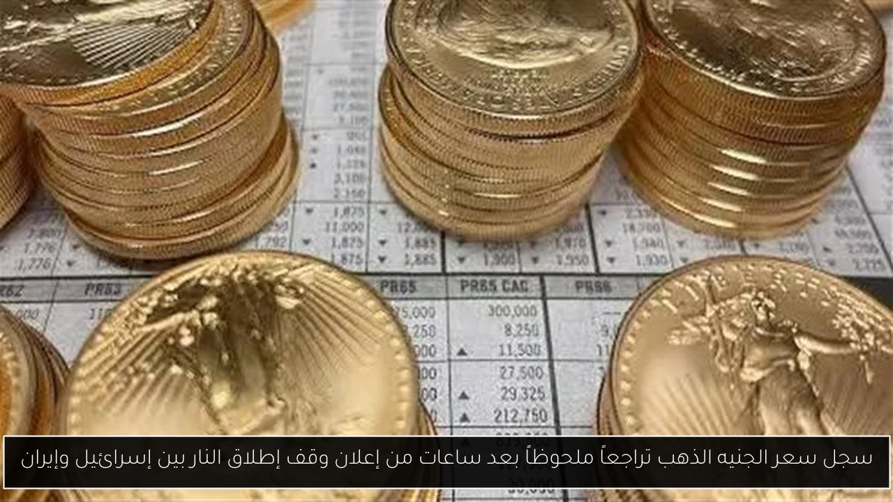سجل سعر الجنيه الذهب تراجعاً ملحوظاً بعد ساعات من إعلان وقف إطلاق النار بين إسرائيل وإيران
