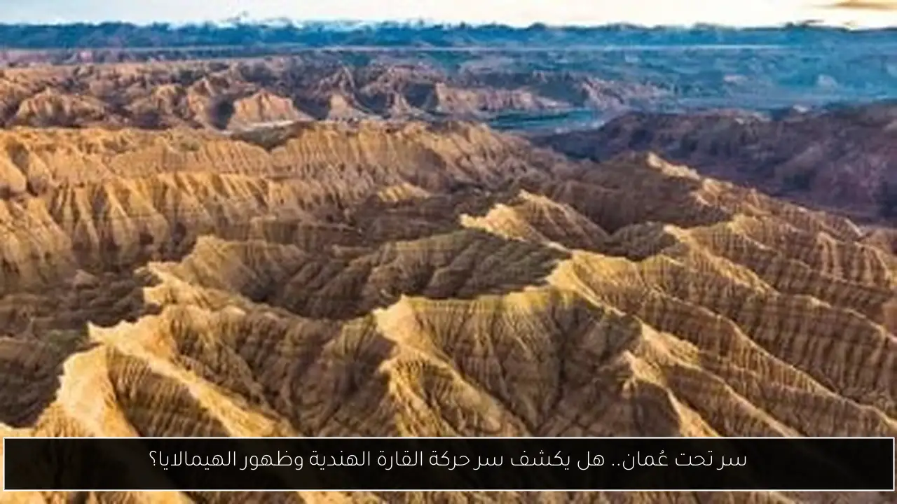 سر تحت عُمان.. هل يكشف سر حركة القارة الهندية وظهور الهيمالايا؟