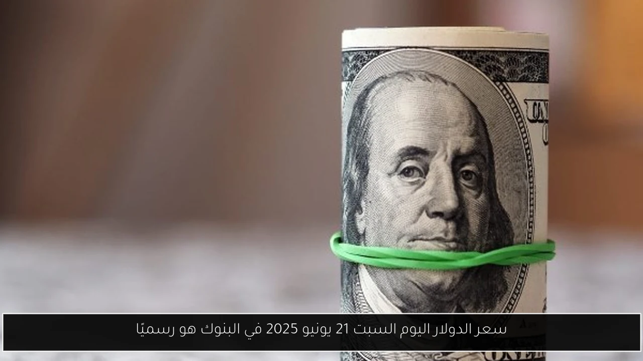 سعر الدولار اليوم السبت 21 يونيو 2025 في البنوك هو رسميًا