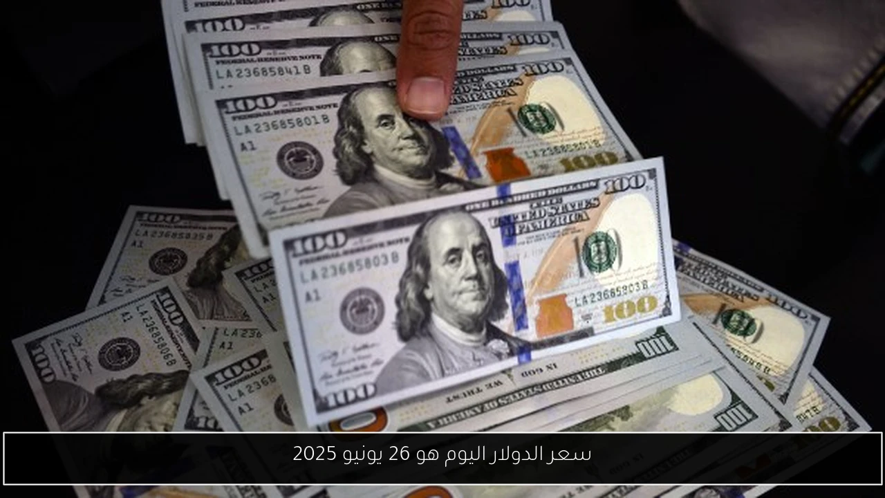 سعر الدولار اليوم هو 26 يونيو 2025