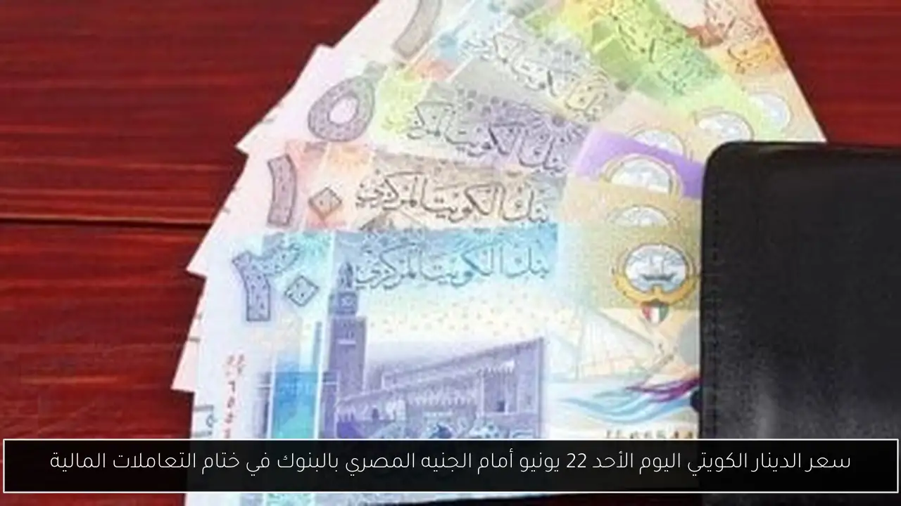 سعر الدينار الكويتي اليوم الأحد 22 يونيو أمام الجنيه المصري بالبنوك في ختام التعاملات المالية