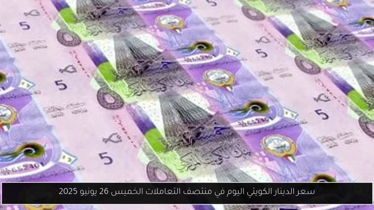 سعر الدينار الكويتي اليوم في منتصف التعاملات الخميس 26 يونيو 2025