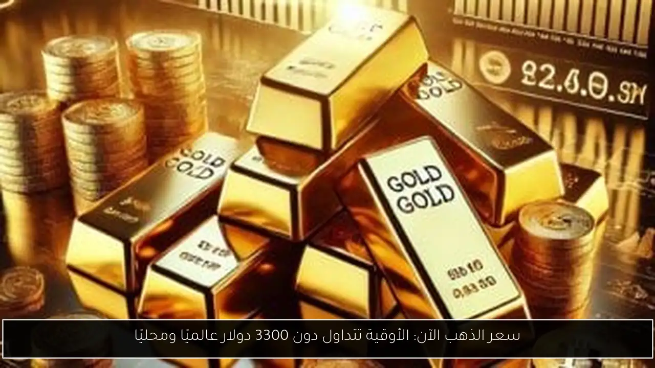 سعر الذهب الآن: الأوقية تتداول دون 3300 دولار عالميًا ومحليًا