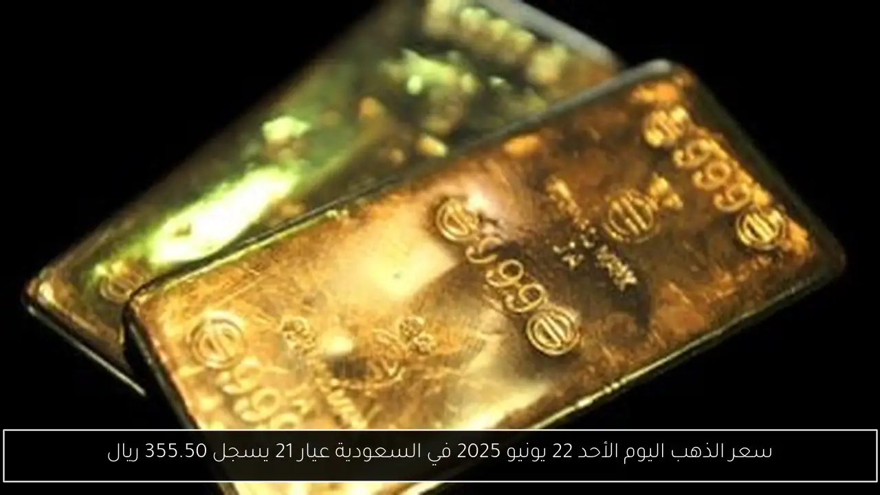 سعر الذهب اليوم الأحد 22 يونيو 2025 في السعودية عيار 21 يسجل 355.50 ريال