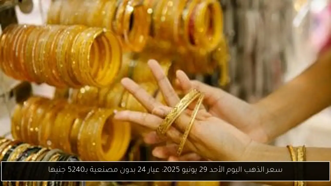 سعر الذهب اليوم الأحد 29 يونيو 2025: عيار 24 بدون مصنعية بـ5240 جنيها