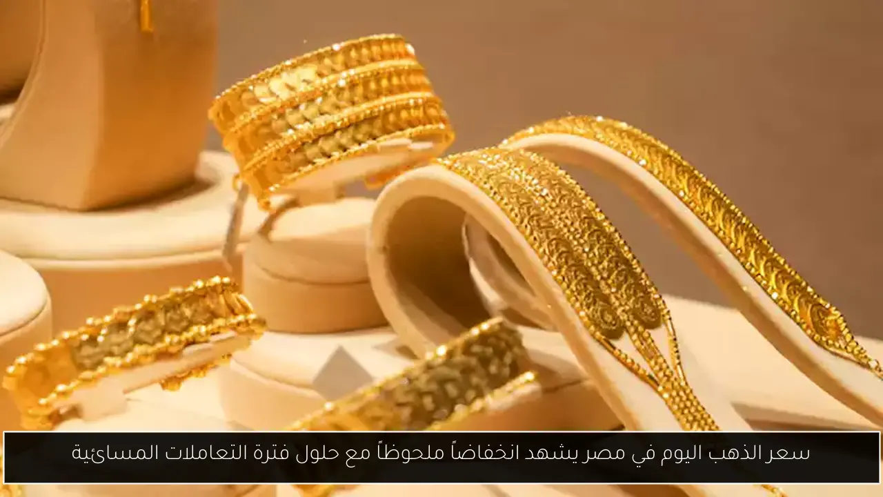 سعر الذهب اليوم في مصر يشهد انخفاضاً ملحوظاً مع حلول فترة التعاملات المسائية