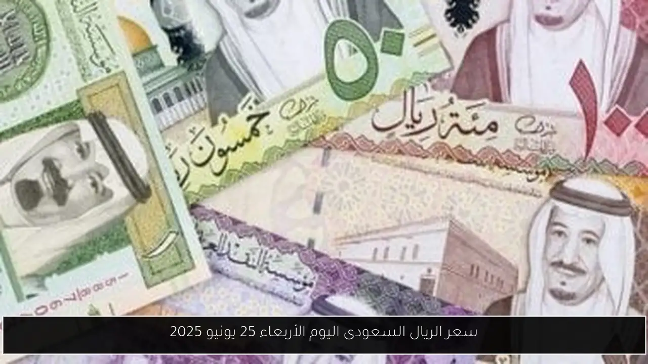 سعر الريال السعودى اليوم الأربعاء 25 يونيو 2025