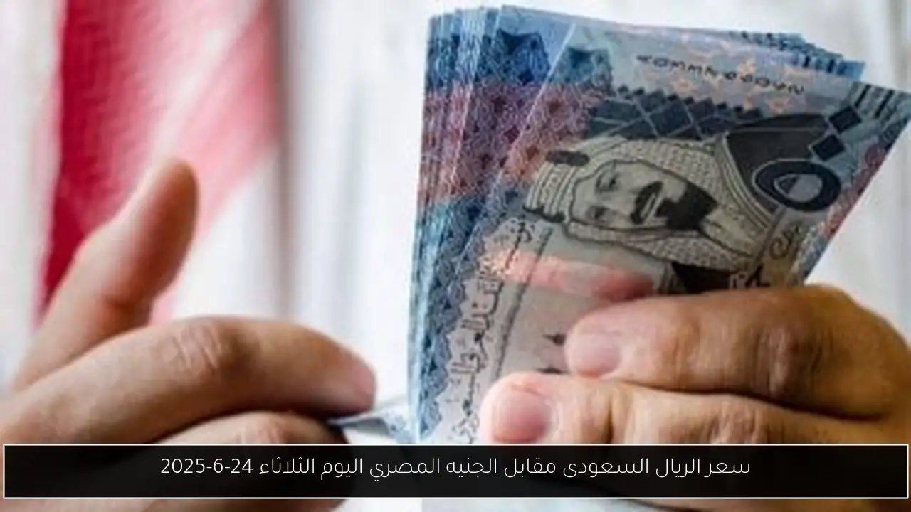 سعر الريال السعودى مقابل الجنيه المصري اليوم الثلاثاء 24-6-2025
