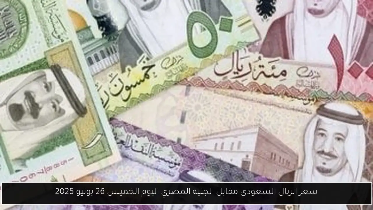سعر الريال السعودي مقابل الجنيه المصري اليوم الخميس 26 يونيو 2025