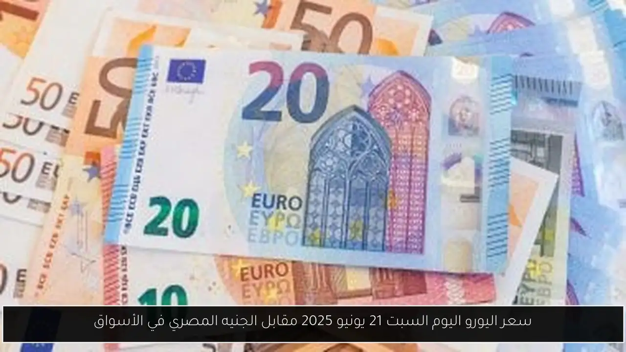 سعر اليورو اليوم السبت 21 يونيو 2025 مقابل الجنيه المصري في الأسواق