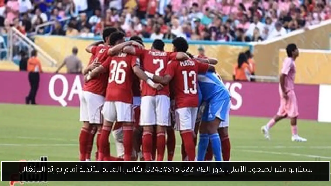 سيناريو مثير لصعود الأهلى لدور الـ”16″ بكأس العالم للأندية أمام بورتو البرتغالى