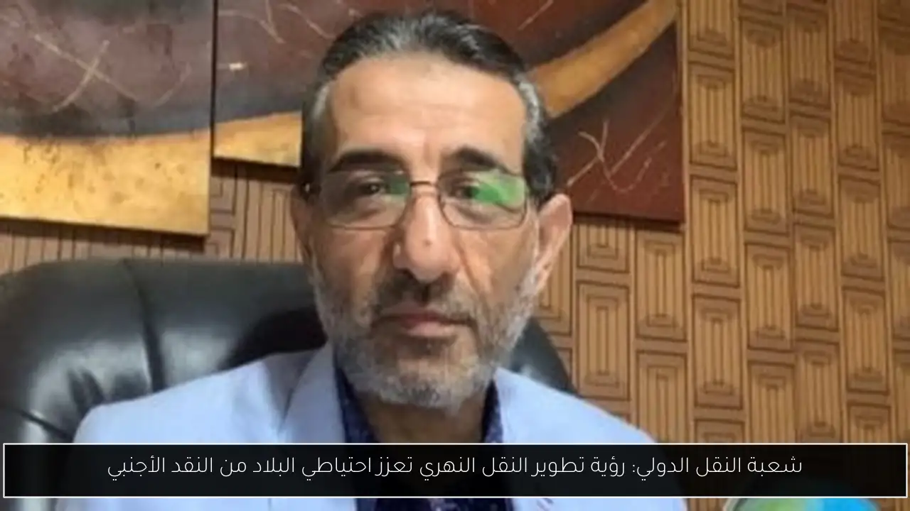 شعبة النقل الدولي: رؤية تطوير النقل النهري تعزز احتياطي البلاد من النقد الأجنبي