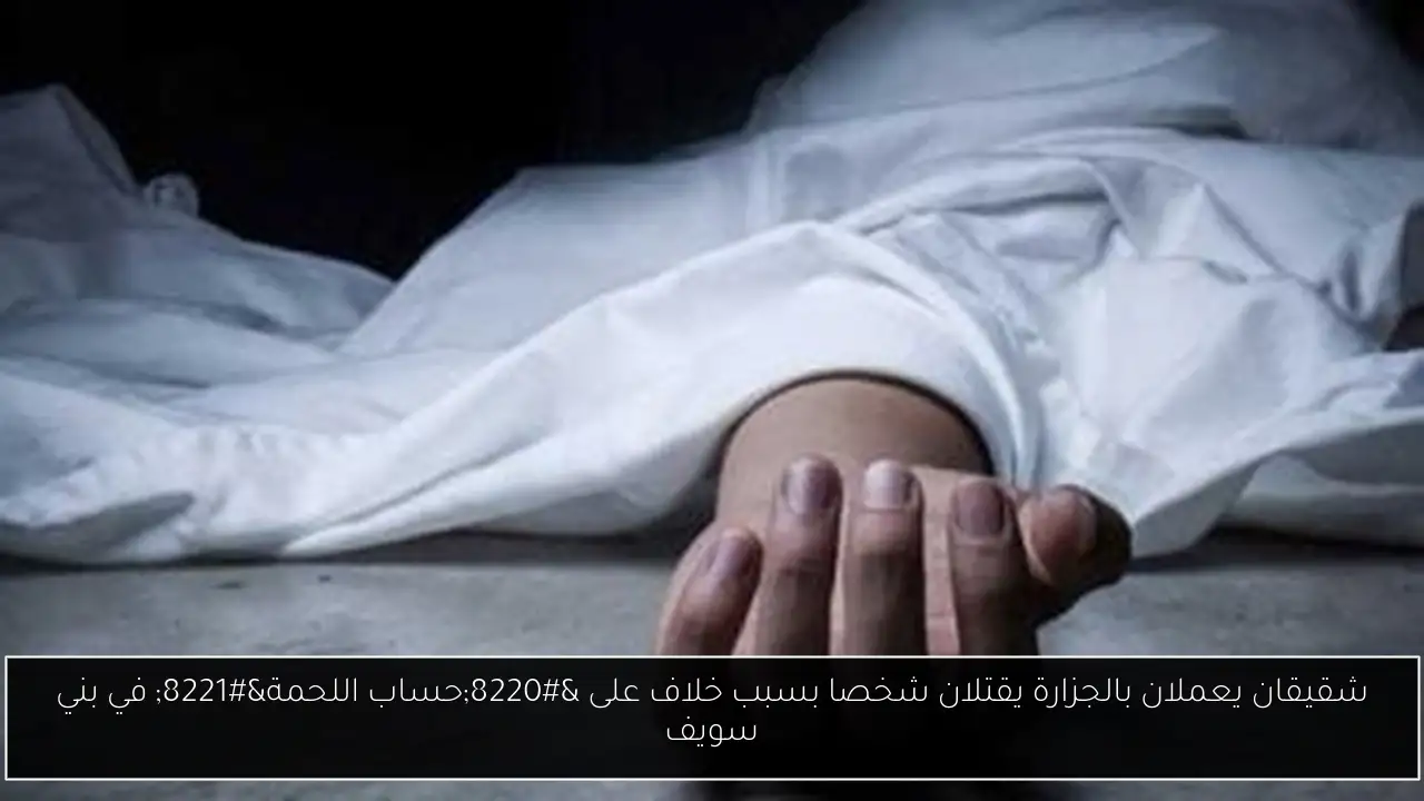 شقيقان يعملان بالجزارة يقتلان شخصا بسبب خلاف على “حساب اللحمة” في بني سويف