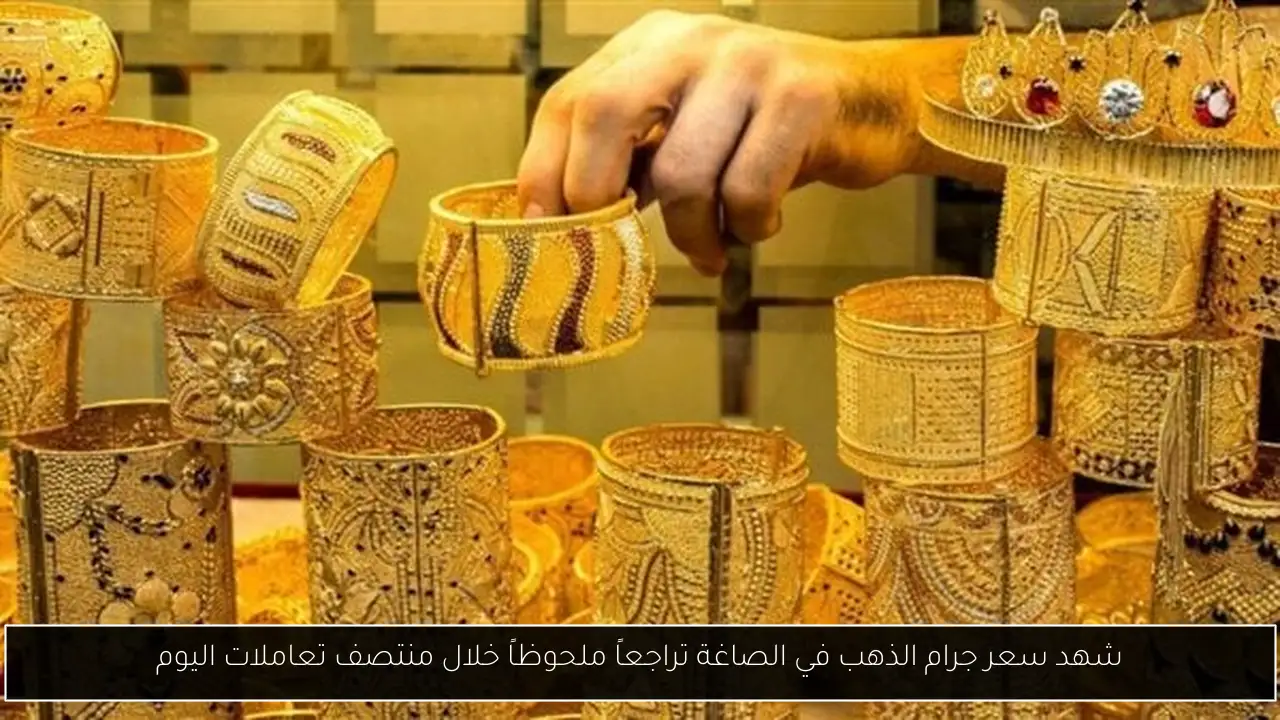 شهد سعر جرام الذهب في الصاغة تراجعاً ملحوظاً خلال منتصف تعاملات اليوم