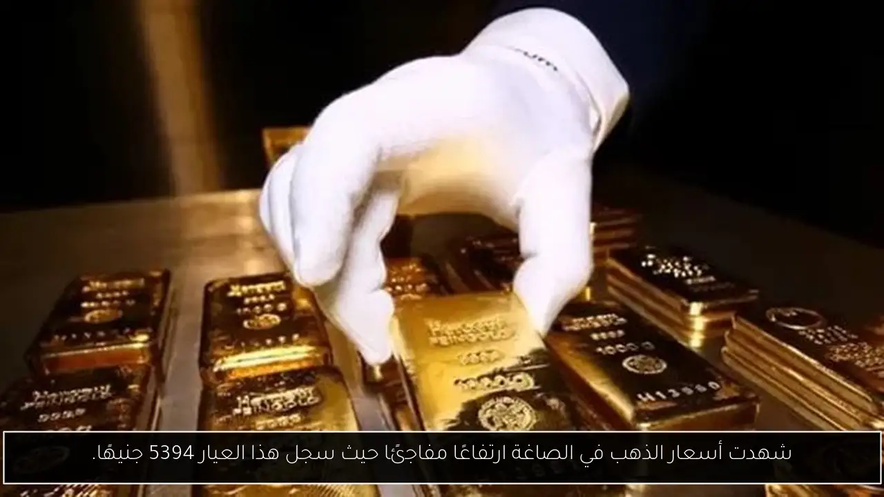 شهدت أسعار الذهب في الصاغة ارتفاعًا مفاجئًا حيث سجل هذا العيار 5394 جنيهًا.