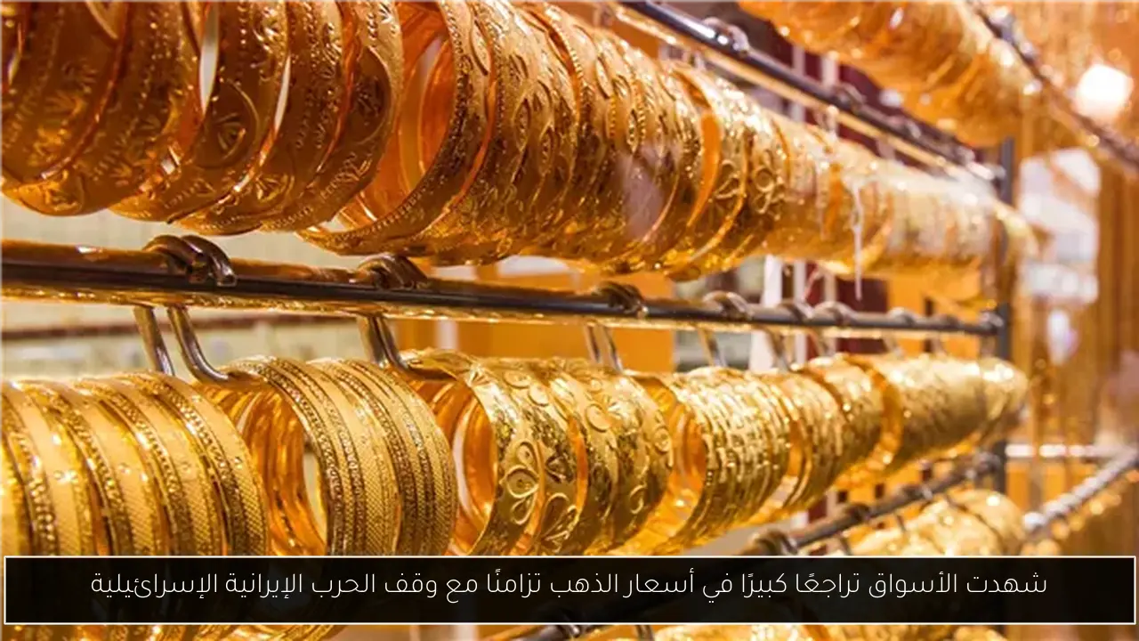شهدت الأسواق تراجعًا كبيرًا في أسعار الذهب تزامنًا مع وقف الحرب الإيرانية الإسرائيلية