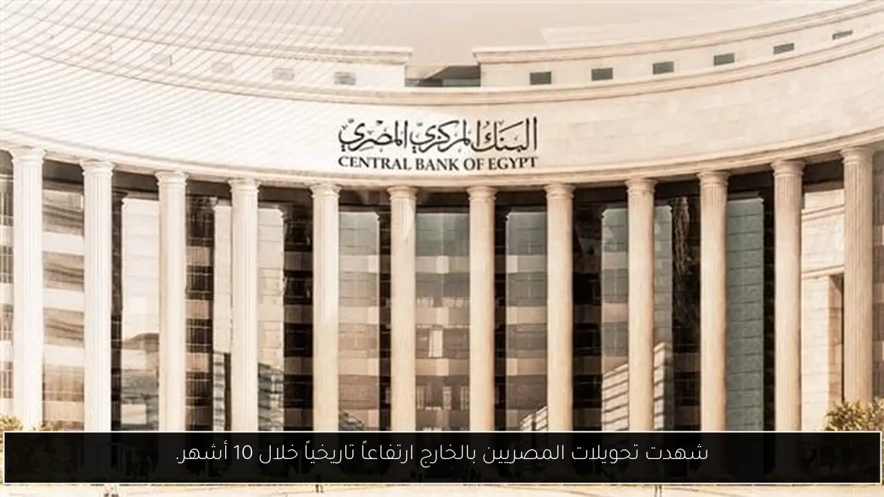 شهدت تحويلات المصريين بالخارج ارتفاعاً تاريخياً خلال 10 أشهر.