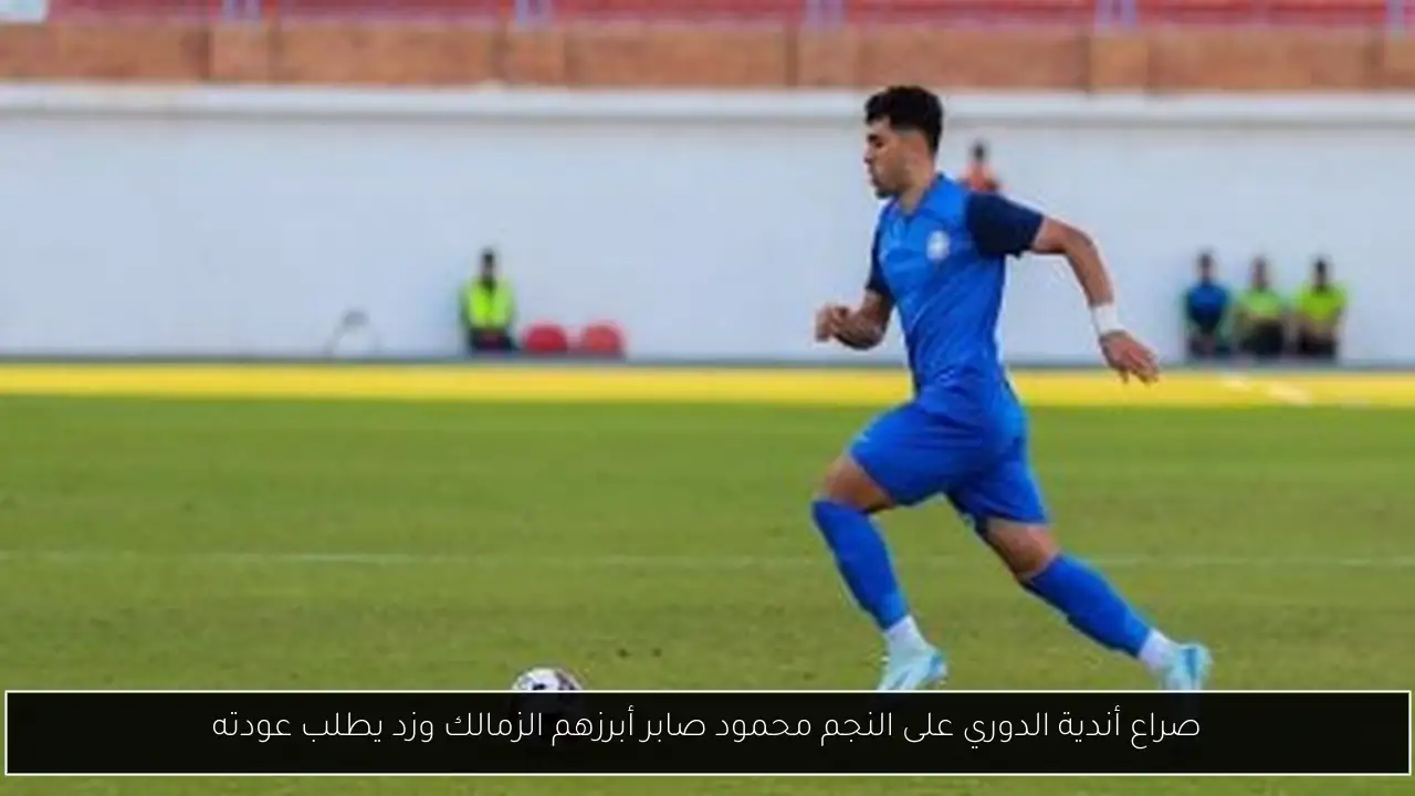 صراع أندية الدوري على النجم محمود صابر أبرزهم الزمالك وزد يطلب عودته