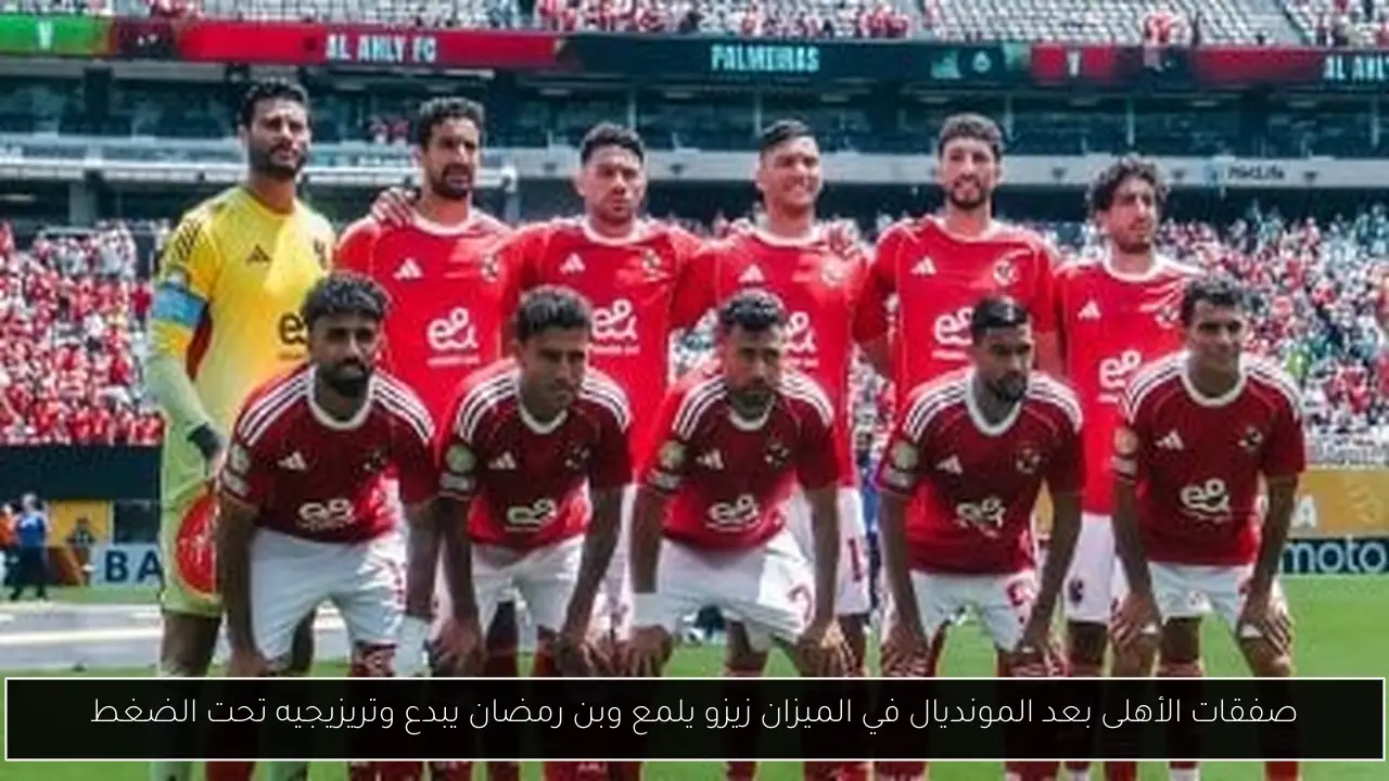 صفقات الأهلى بعد المونديال في الميزان زيزو يلمع وبن رمضان يبدع وتريزيجيه تحت الضغط