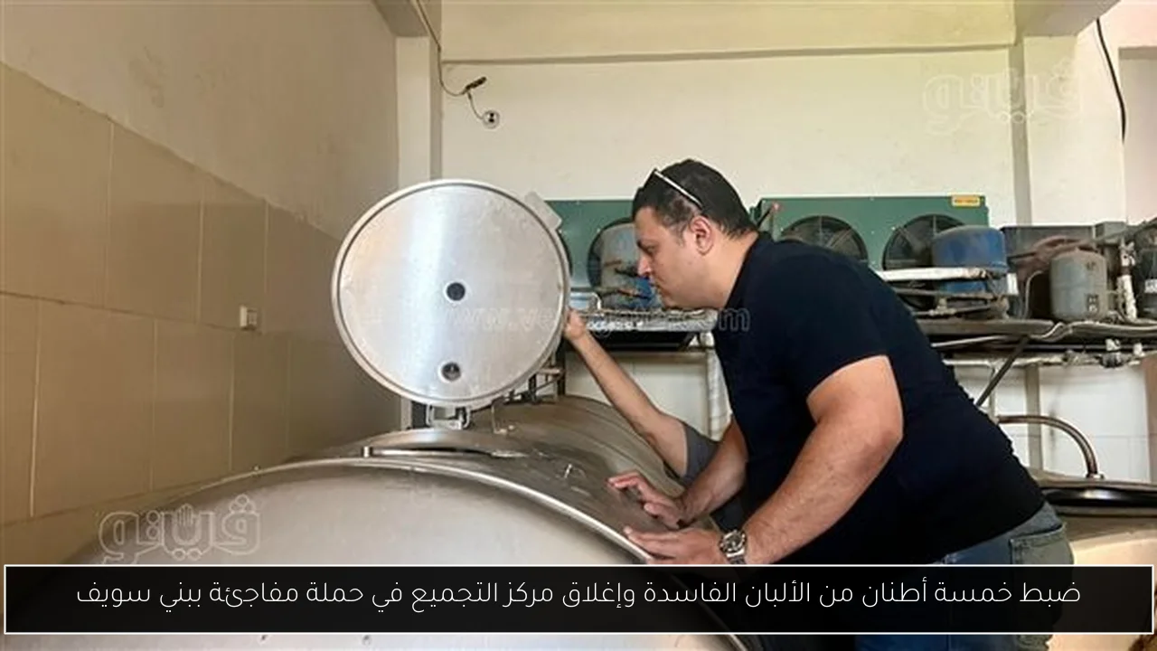 ضبط خمسة أطنان من الألبان الفاسدة وإغلاق مركز التجميع في حملة مفاجئة ببني سويف