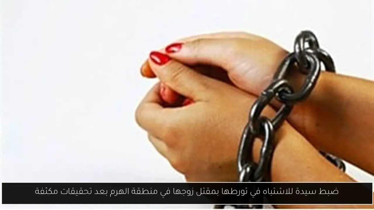 ضبط سيدة للاشتباه في تورطها بمقتل زوجها في منطقة الهرم بعد تحقيقات مكثفة