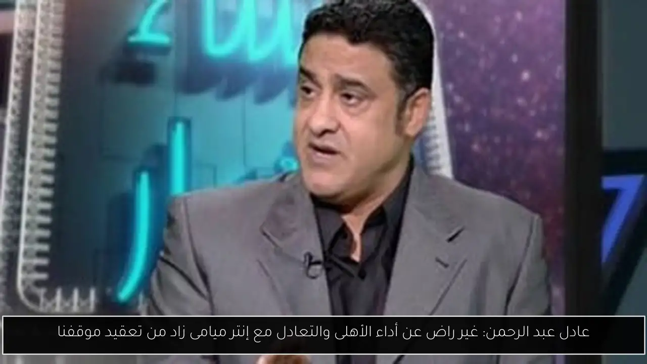 عادل عبد الرحمن: غير راض عن أداء الأهلى والتعادل مع إنتر ميامى زاد من تعقيد موقفنا