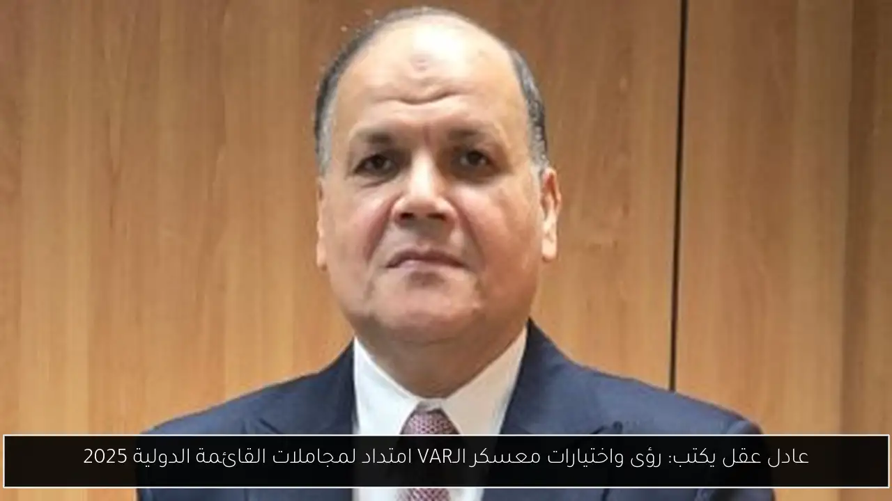 عادل عقل يكتب: رؤى واختيارات معسكر الـVAR امتداد لمجاملات القائمة الدولية 2025