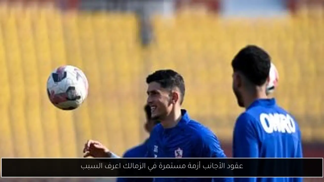 عقود الأجانب أزمة مستمرة في الزمالك اعرف السبب