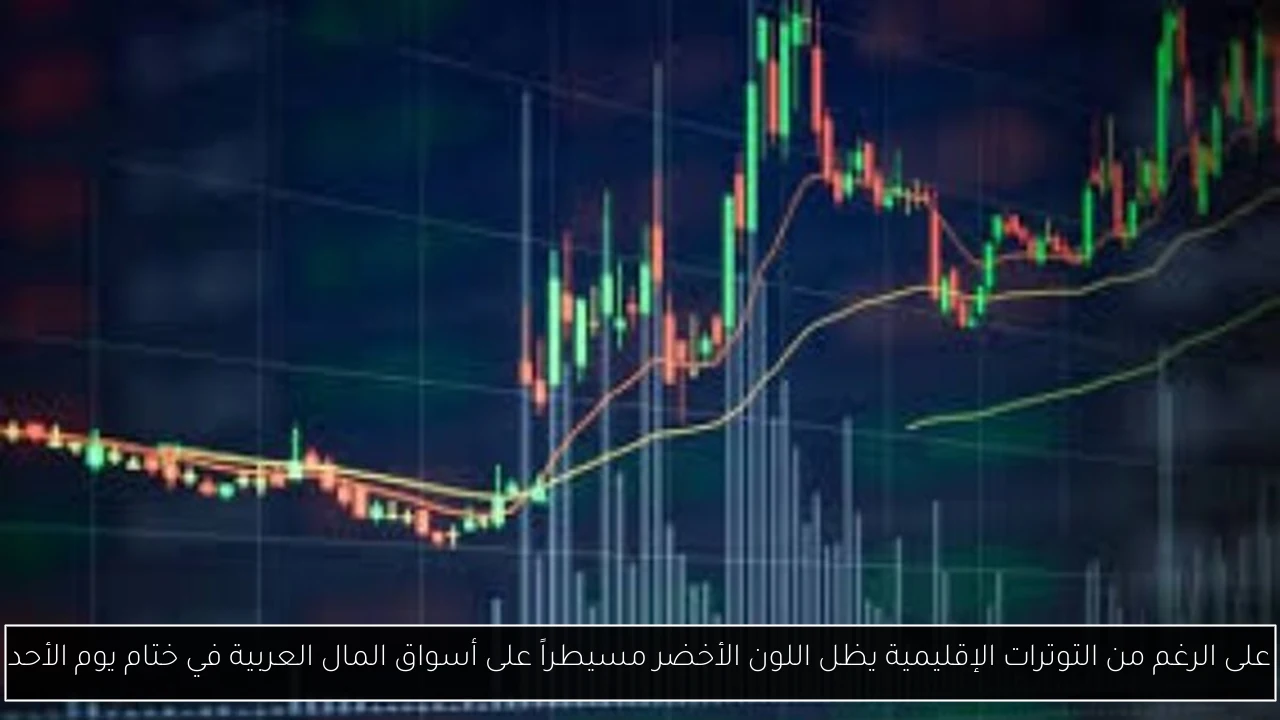 على الرغم من التوترات الإقليمية يظل اللون الأخضر مسيطراً على أسواق المال العربية في ختام يوم الأحد