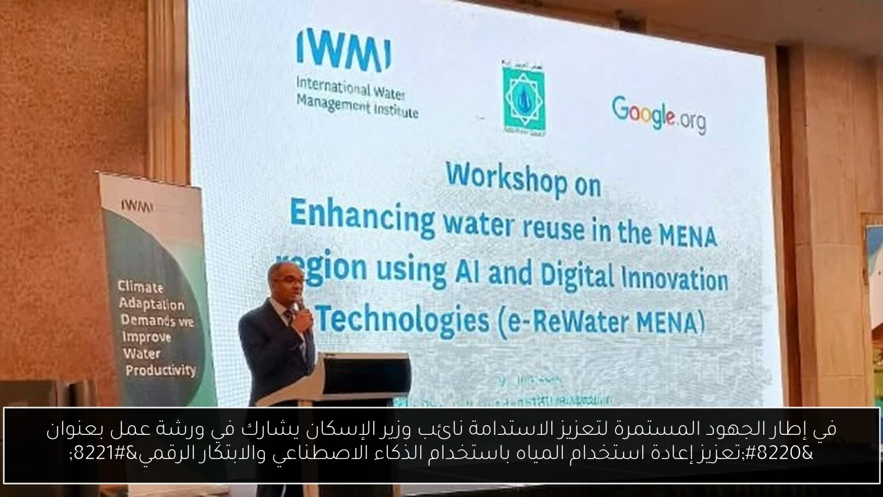 في إطار الجهود المستمرة لتعزيز الاستدامة نائب وزير الإسكان يشارك في ورشة عمل بعنوان “تعزيز إعادة استخدام المياه باستخدام الذكاء الاصطناعي والابتكار الرقمي”