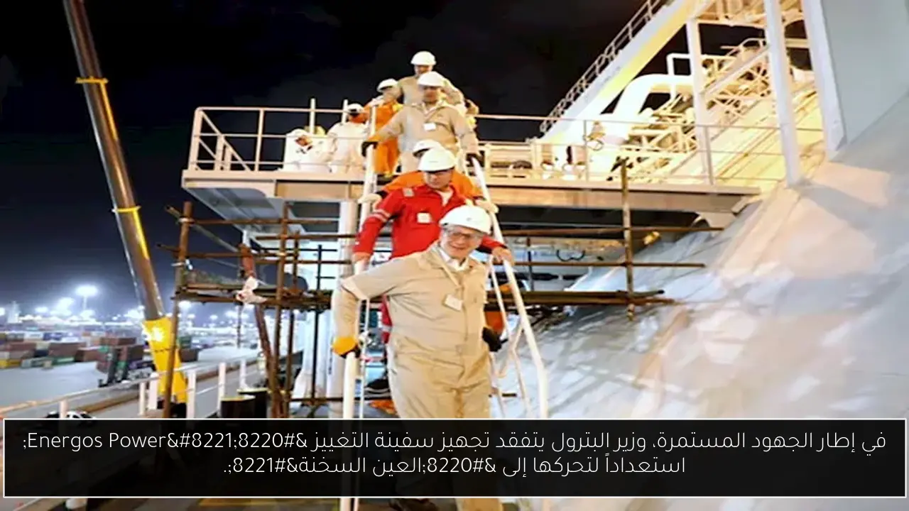في إطار الجهود المستمرة، وزير البترول يتفقد تجهيز سفينة التغييز “Energos Power” استعداداً لتحركها إلى “العين السخنة”.