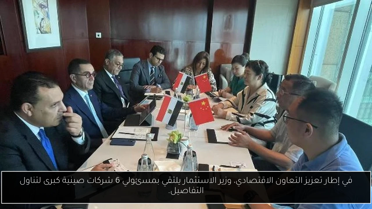 في إطار تعزيز التعاون الاقتصادي، وزير الاستثمار يلتقي بمسئولي 6 شركات صينية كبرى لتناول التفاصيل.