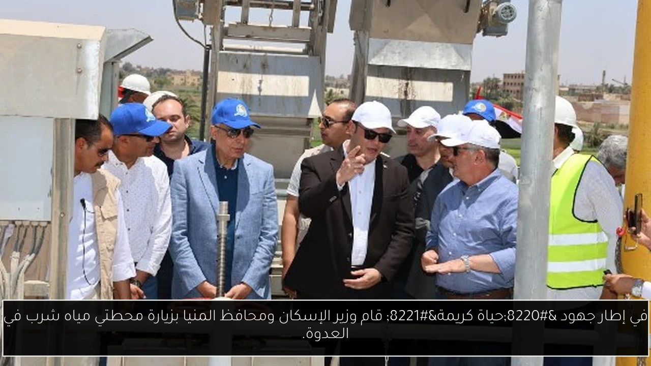 في إطار جهود “حياة كريمة” قام وزير الإسكان ومحافظ المنيا بزيارة محطتي مياه شرب في العدوة.