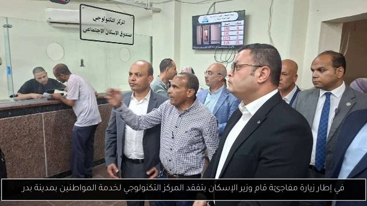 في إطار زيارة مفاجئة قام وزير الإسكان بتفقد المركز التكنولوجي لخدمة المواطنين بمدينة بدر