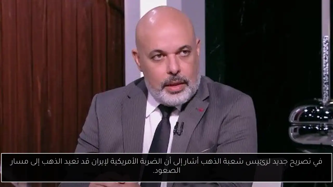 في تصريح جديد لرئيس شعبة الذهب أشار إلى أن الضربة الأمريكية لإيران قد تعيد الذهب إلى مسار الصعود.