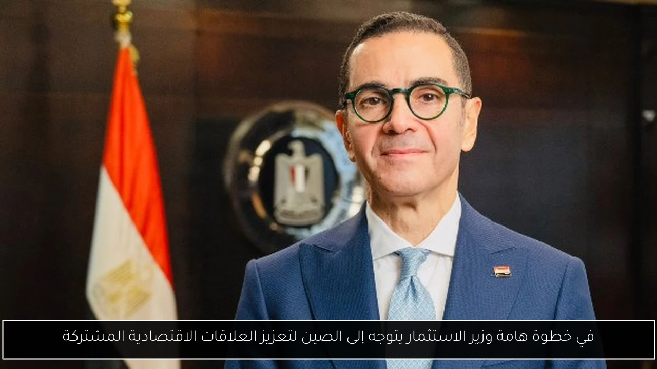 في خطوة هامة وزير الاستثمار يتوجه إلى الصين لتعزيز العلاقات الاقتصادية المشتركة