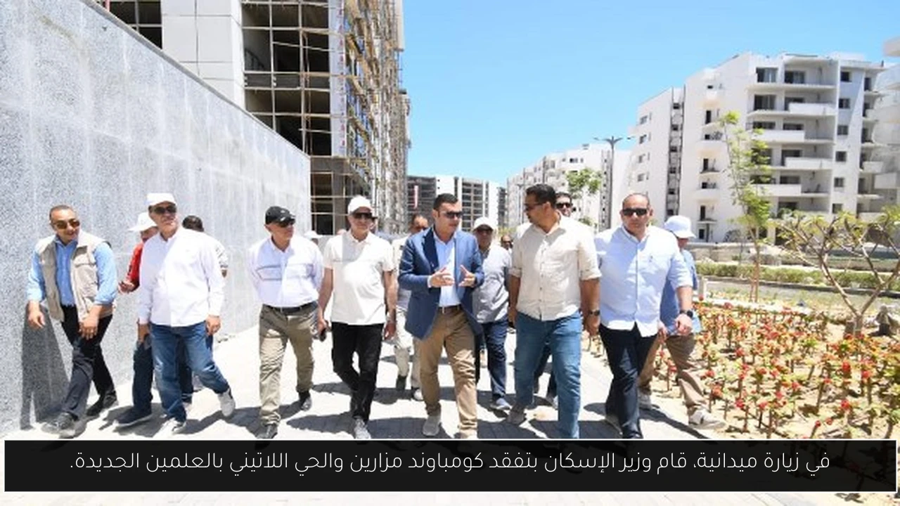 في زيارة ميدانية، قام وزير الإسكان بتفقد كومباوند مزارين والحي اللاتيني بالعلمين الجديدة.