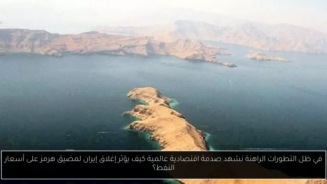 في ظل التطورات الراهنة نشهد صدمة اقتصادية عالمية كيف يؤثر إغلاق إيران لمضيق هرمز على أسعار النفط؟