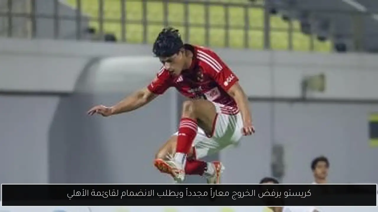 كريستو يرفض الخروج معاراً مجدداً ويطلب الانضمام لقائمة الأهلي