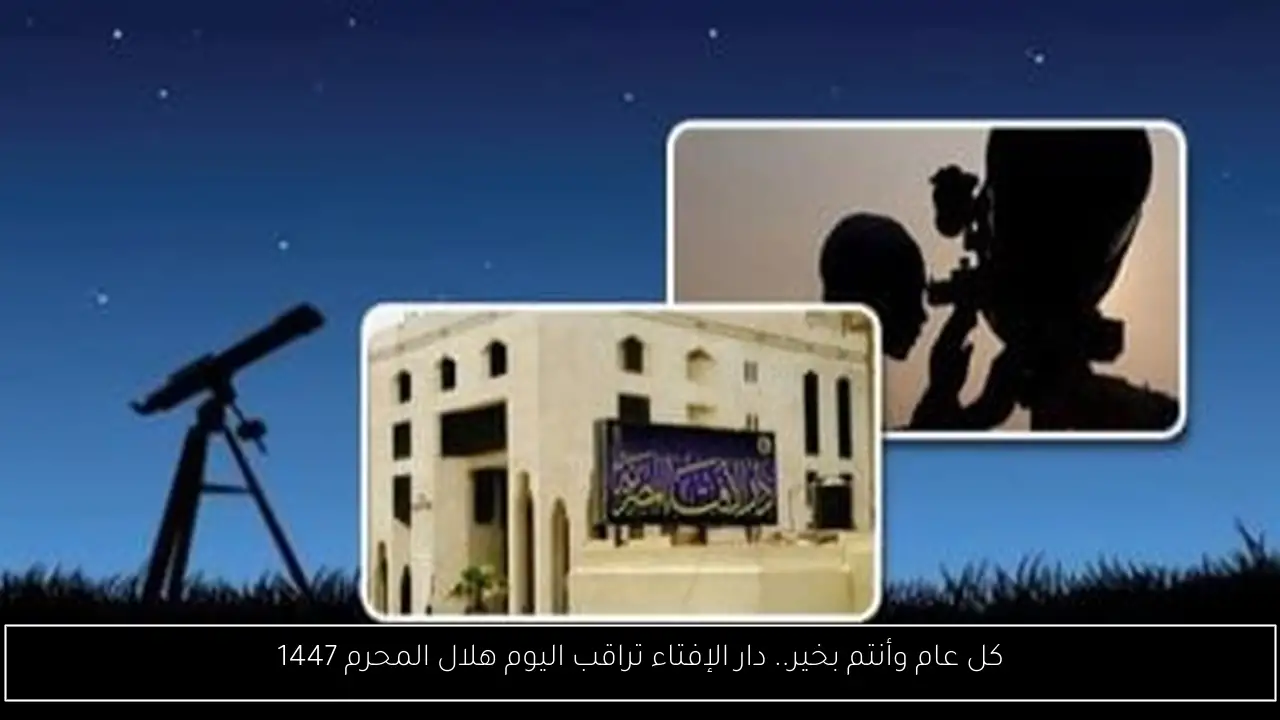 كل عام وأنتم بخير.. دار الإفتاء تراقب اليوم هلال المحرم 1447