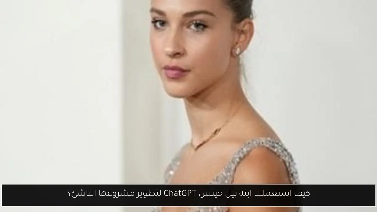 كيف استعملت ابنة بيل جيتس ChatGPT لتطوير مشروعها الناشئ؟