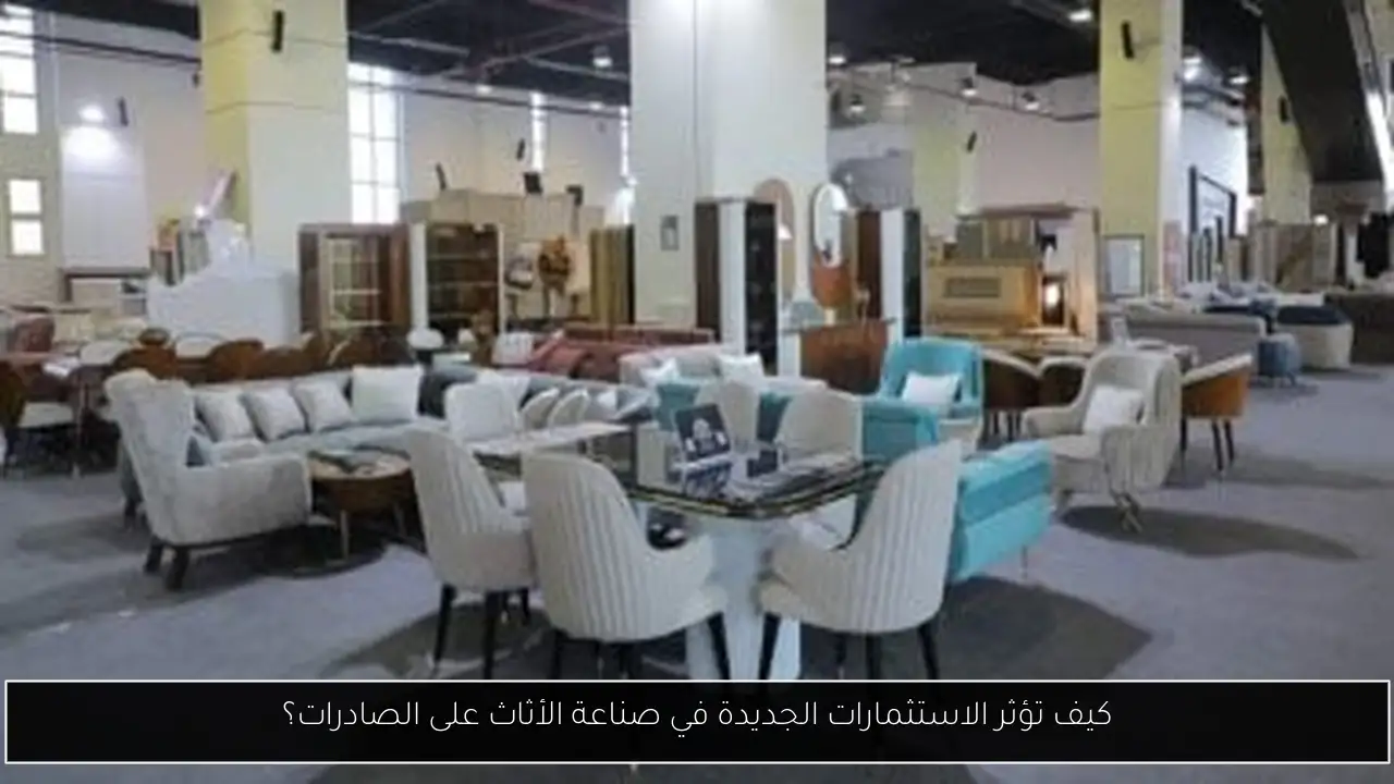 كيف تؤثر الاستثمارات الجديدة في صناعة الأثاث على الصادرات؟