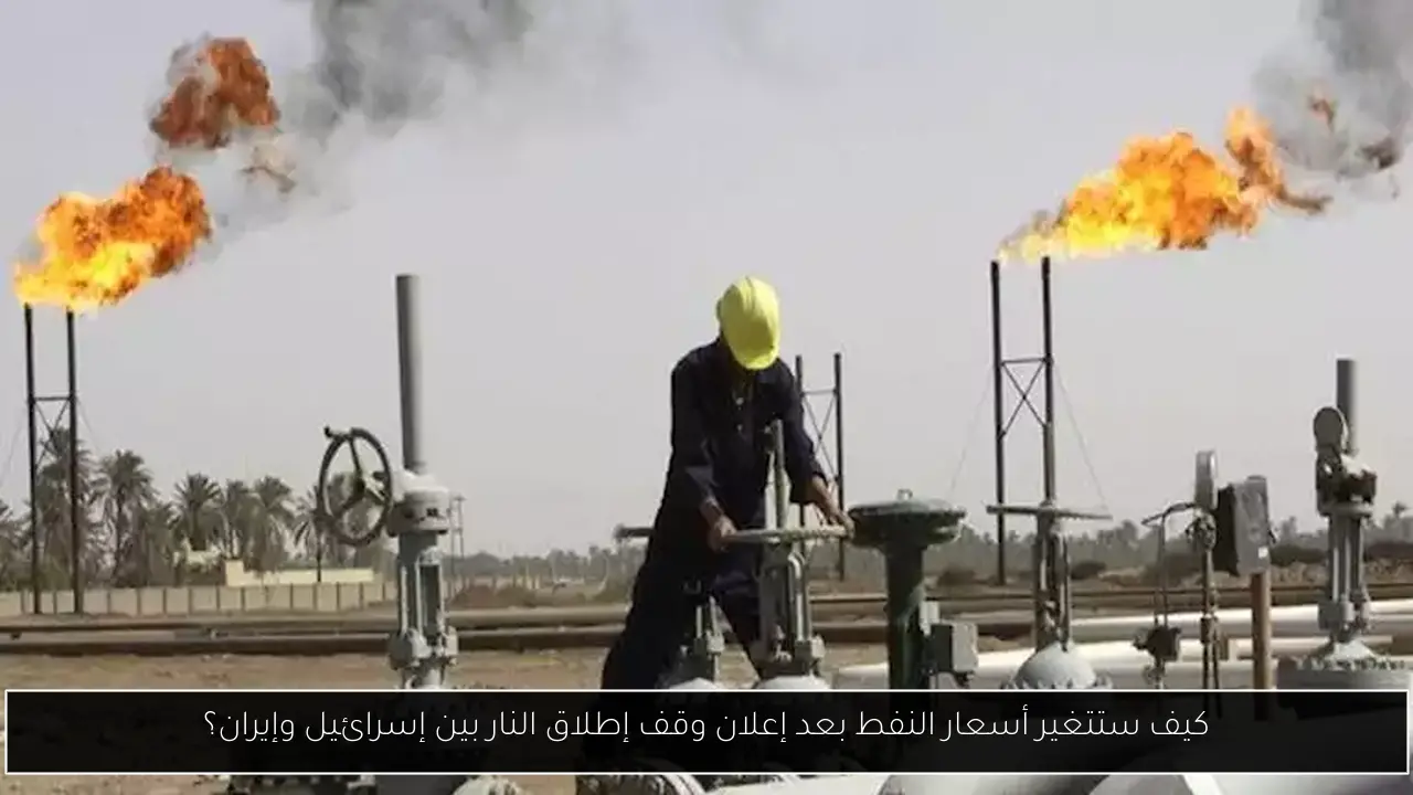 كيف ستتغير أسعار النفط بعد إعلان وقف إطلاق النار بين إسرائيل وإيران؟
