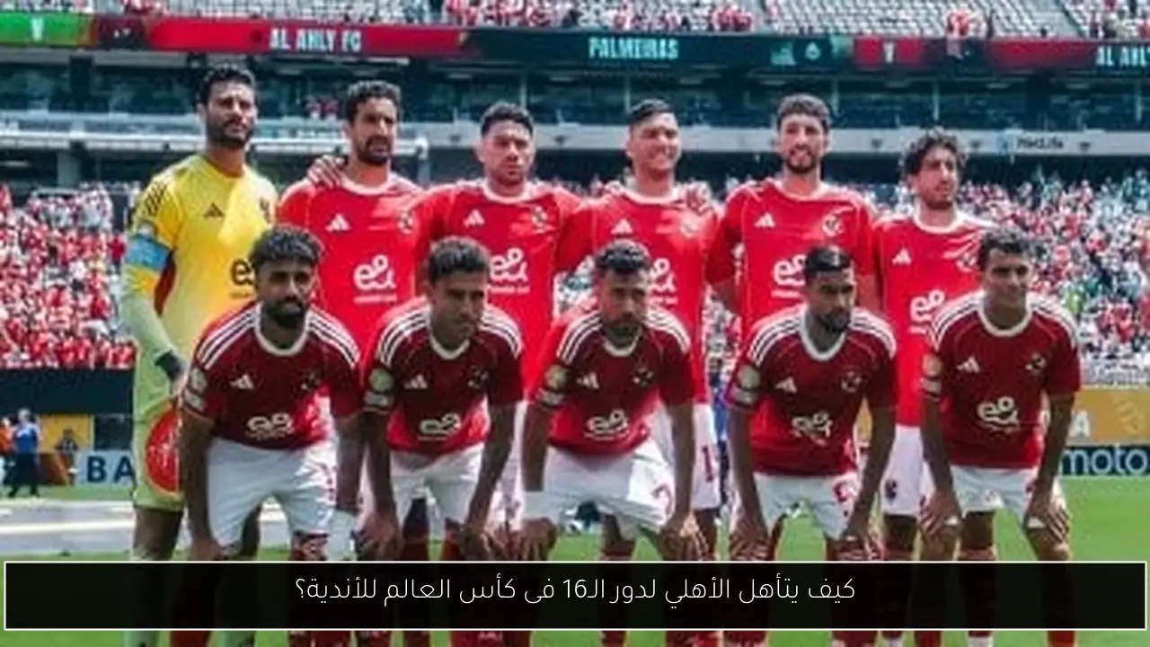 كيف يتأهل الأهلي لدور الـ16 فى كأس العالم للأندية؟