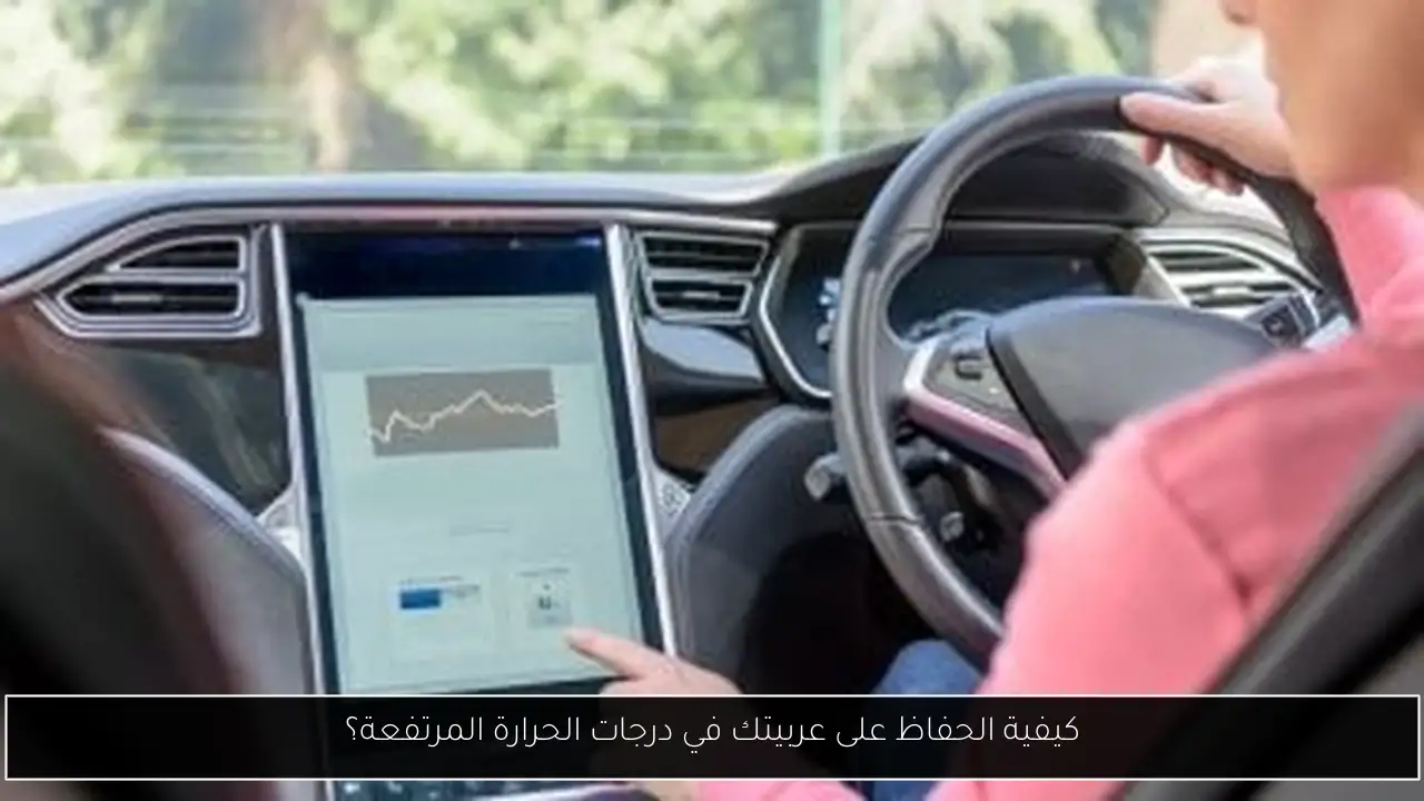 كيفية الحفاظ على عربيتك في درجات الحرارة المرتفعة؟
