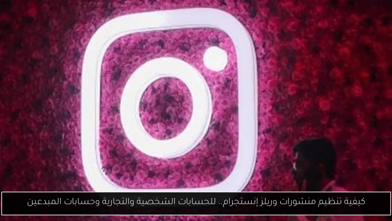 كيفية تنظيم منشورات وريلز إنستجرام.. للحسابات الشخصية والتجارية وحسابات المبدعين
