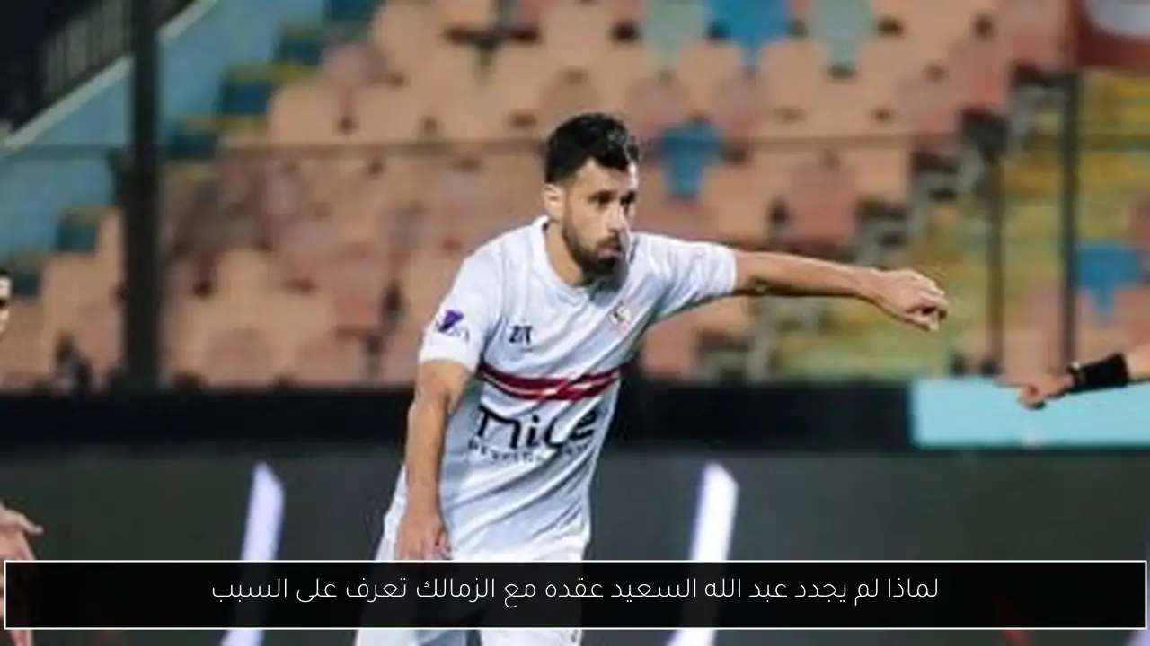 لماذا لم يجدد عبد الله السعيد عقده مع الزمالك تعرف على السبب