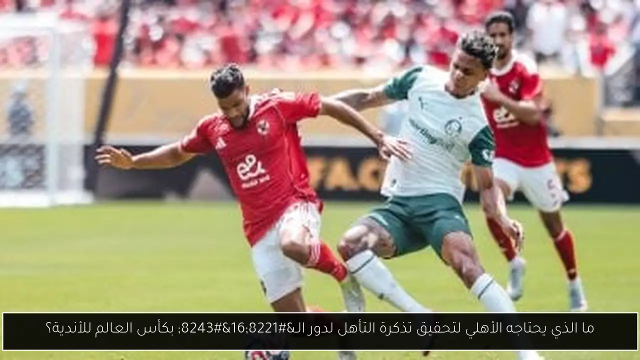 ما الذي يحتاجه الأهلي لتحقيق تذكرة التأهل لدور الـ”16″ بكأس العالم للأندية؟