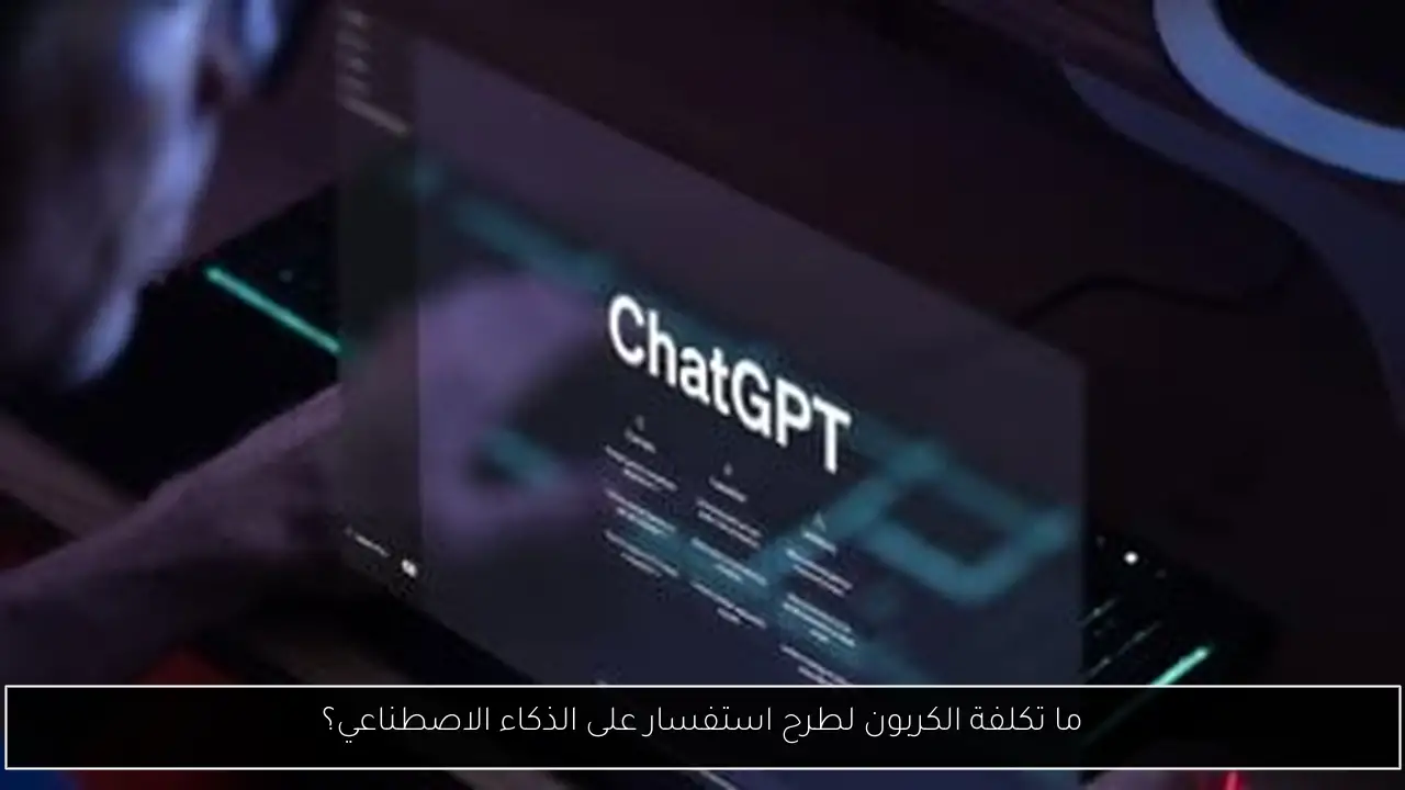 ما تكلفة الكربون لطرح استفسار على الذكاء الاصطناعي؟